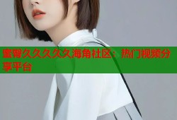 蜜臀久久久久久海角社区：热门视频分享平台