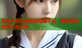 海角天涯在线视频观看平台，随时随地畅享影视世界