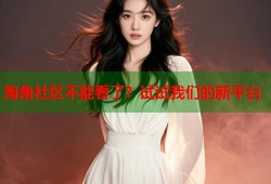 海角社区不能看了？试试我们的新平台