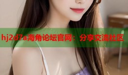 hj2d7a海角论坛官网：分享交流社区