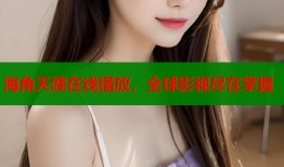 海角天涯在线播放，全球影视尽在掌握