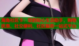 海角社区卡：您的贴心生活助手，购物优惠、社交便利、社区服务一站式平台