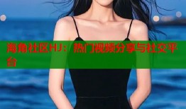 海角社区HJ：热门视频分享与社交平台