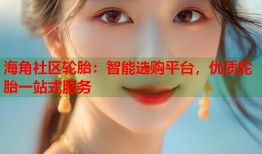海角社区轮胎：智能选购平台，优质轮胎一站式服务