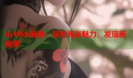 hj4f6b海角：探索海岸魅力，发现新视界