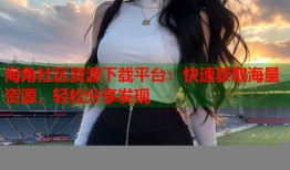 海角社区资源下载平台：快速获取海量资源，轻松分享发现