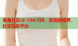 海角社区id-168.158，发现新视界，社交互动平台
