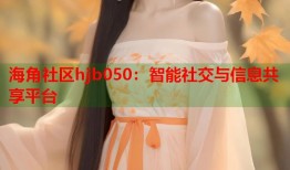 海角社区hjb050：智能社交与信息共享平台
