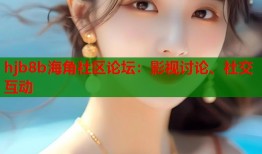 hjb8b海角社区论坛：影视讨论、社交互动