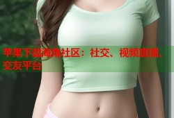 苹果下载海角社区：社交、视频直播、交友平台