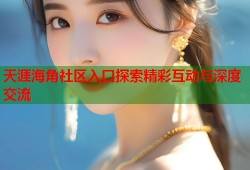 天涯海角社区入口探索精彩互动与深度交流