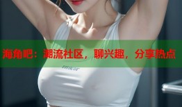 海角吧：潮流社区，聊兴趣，分享热点