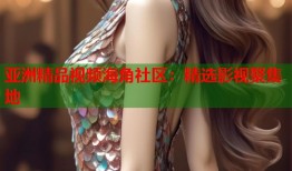 亚洲精品视频海角社区：精选影视聚集地