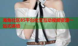 海角社区85平台社交互动视频资源一站式体验