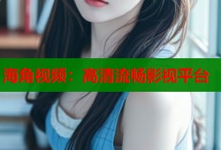 海角视频：高清流畅影视平台