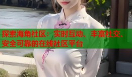 探索海角社区：实时互动、丰富社交、安全可靠的在线社区平台