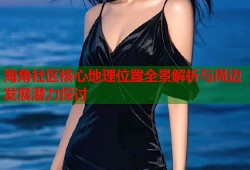 海角社区核心地理位置全景解析与周边发展潜力探讨