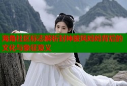 海角社区标志解析封神披风妈妈背后的文化与象征意义
