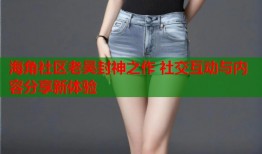 海角社区老吴封神之作 社交互动与内容分享新体验