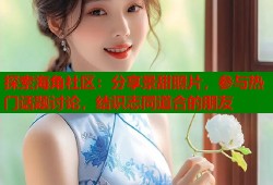 探索海角社区：分享景甜照片，参与热门话题讨论，结识志同道合的朋友