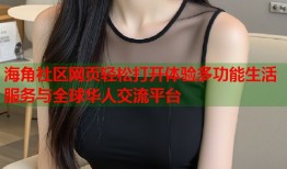 海角社区网页轻松打开体验多功能生活服务与全球华人交流平台