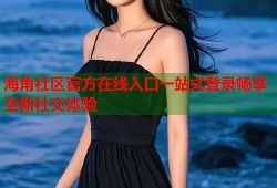 海角社区官方在线入口一站式登录畅享全新社交体验