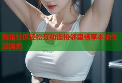 海角社区轻松互动连接邻里畅享本地生活服务