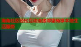 海角社区轻松互动连接邻里畅享本地生活服务