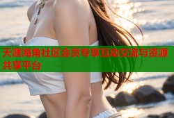 天涯海角社区会员专享互动交流与资源共享平台