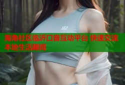 海角社区临沂口音互动平台 快速交流本地生活趣闻