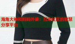 海角大神和妈妈外婆：互动社区的智慧分享平台