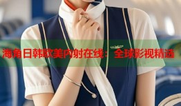 海角日韩欧美内射在线：全球影视精选