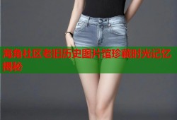 海角社区老旧历史图片馆珍藏时光记忆揭秘