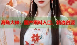 海角大神：国产黑料入口，精选资源