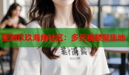 亚洲玖玖海角社区：多元视频聚集地
