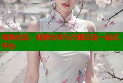 海角社区：视频分享与兴趣交流一站式平台