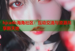 hjca4b海角社区：互动交流与资源共享新天地