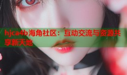 hjca4b海角社区：互动交流与资源共享新天地