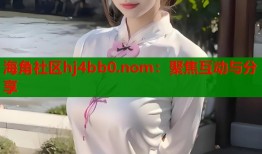 海角社区hj4bb0.nom：聚焦互动与分享