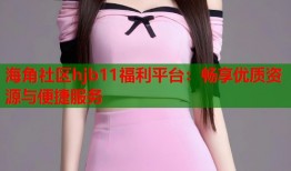 海角社区hjb11福利平台：畅享优质资源与便捷服务