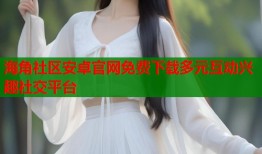 海角社区安卓官网免费下载多元互动兴趣社交平台