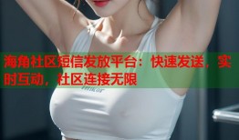 海角社区短信发放平台：快速发送，实时互动，社区连接无限