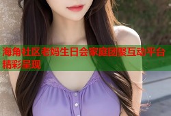 海角社区老妈生日会家庭团聚互动平台精彩呈现