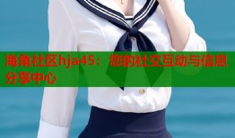 海角社区hja45：您的社交互动与信息分享中心