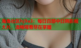 海角社区hj9a3：每日百部中日韩影视大片，流畅观看尽在掌握