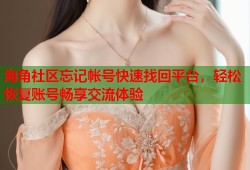 海角社区忘记帐号快速找回平台，轻松恢复账号畅享交流体验