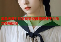 海角天涯社区医院智能健康管理平台助力慢病防控