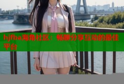 hjfba海角社区：畅聊分享互动的最佳平台