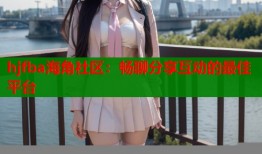 hjfba海角社区：畅聊分享互动的最佳平台