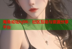 海角论坛hj06：社区互动与资源分享平台